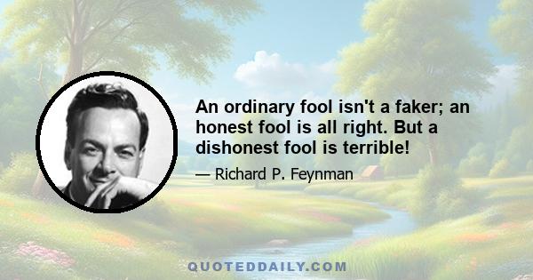 An ordinary fool isn't a faker; an honest fool is all right. But a dishonest fool is terrible!