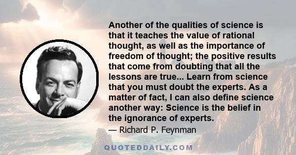 Another of the qualities of science is that it teaches the value of rational thought, as well as the importance of freedom of thought; the positive results that come from doubting that all the lessons are true... Learn