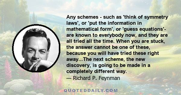 Any schemes - such as 'think of symmetry laws', or 'put the information in mathematical form', or 'guess equations'- are known to everybody now, and they are all tried all the time. When you are stuck, the answer cannot 