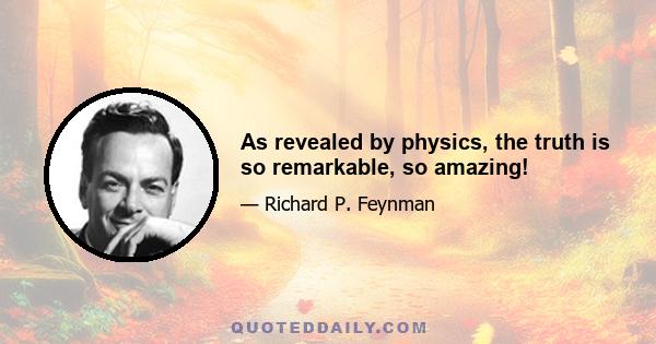 As revealed by physics, the truth is so remarkable, so amazing!