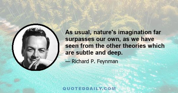 As usual, nature's imagination far surpasses our own, as we have seen from the other theories which are subtle and deep.