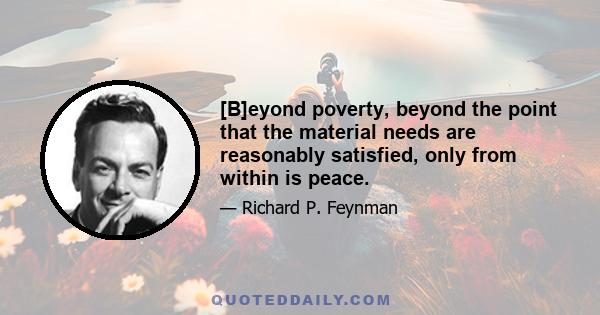 [B]eyond poverty, beyond the point that the material needs are reasonably satisfied, only from within is peace.