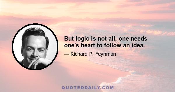 But logic is not all, one needs one's heart to follow an idea.