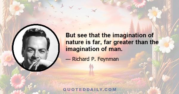 But see that the imagination of nature is far, far greater than the imagination of man.