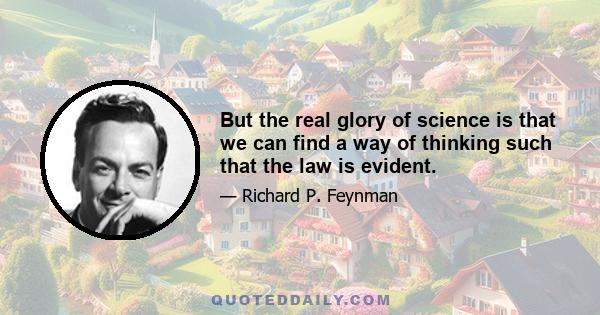 But the real glory of science is that we can find a way of thinking such that the law is evident.