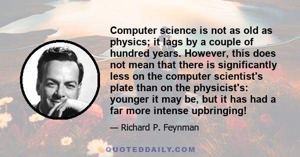 Computer science is not as old as physics; it lags by a couple of hundred years. However, this does not mean that there is significantly less on the computer scientist's plate than on the physicist's: younger it may be, 