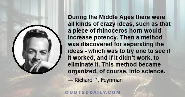 During the Middle Ages there were all kinds of crazy ideas, such as that a piece of rhinoceros horn would increase potency. Then a method was discovered for separating the ideas - which was to try one to see if it