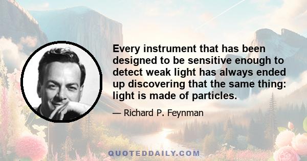 Every instrument that has been designed to be sensitive enough to detect weak light has always ended up discovering that the same thing: light is made of particles.