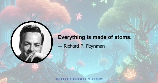 Everything is made of atoms.