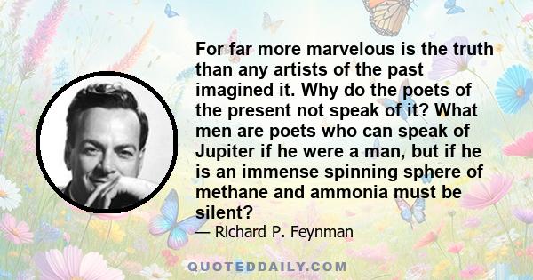 For far more marvelous is the truth than any artists of the past imagined it. Why do the poets of the present not speak of it? What men are poets who can speak of Jupiter if he were a man, but if he is an immense