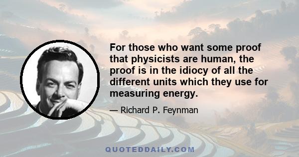 For those who want some proof that physicists are human, the proof is in the idiocy of all the different units which they use for measuring energy.