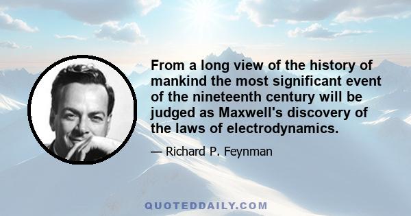 From a long view of the history of mankind the most significant event of the nineteenth century will be judged as Maxwell's discovery of the laws of electrodynamics.