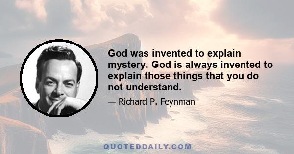 God was invented to explain mystery. God is always invented to explain those things that you do not understand.