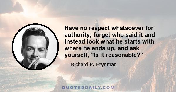 Have no respect whatsoever for authority; forget who said it and instead look what he starts with, where he ends up, and ask yourself, Is it reasonable?