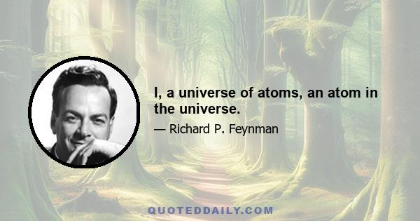 I, a universe of atoms, an atom in the universe.