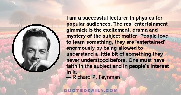 I am a successful lecturer in physics for popular audiences. The real entertainment gimmick is the excitement, drama and mystery of the subject matter. People love to learn something, they are 'entertained' enormously