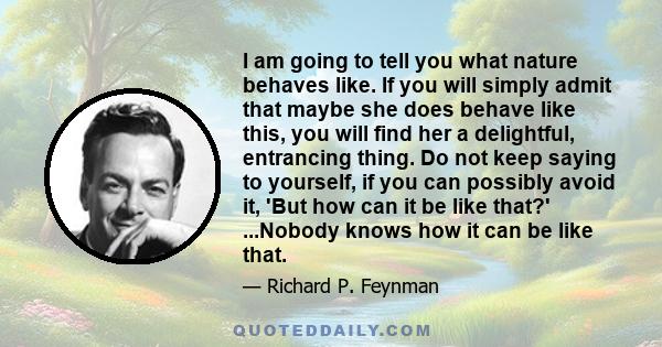 I am going to tell you what nature behaves like. If you will simply admit that maybe she does behave like this, you will find her a delightful, entrancing thing. Do not keep saying to yourself, if you can possibly avoid 