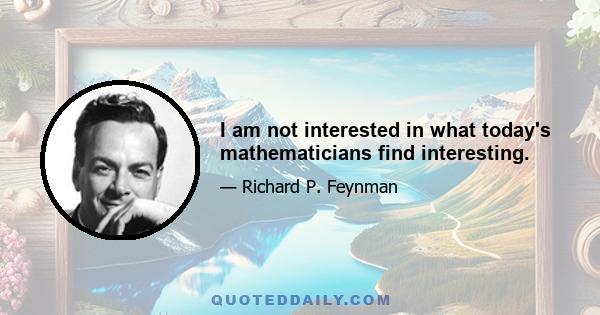 I am not interested in what today's mathematicians find interesting.