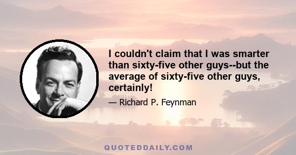 I couldn't claim that I was smarter than sixty-five other guys--but the average of sixty-five other guys, certainly!