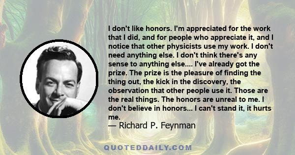 I don't like honors. I'm appreciated for the work that I did, and for people who appreciate it, and I notice that other physicists use my work. I don't need anything else. I don't think there's any sense to anything