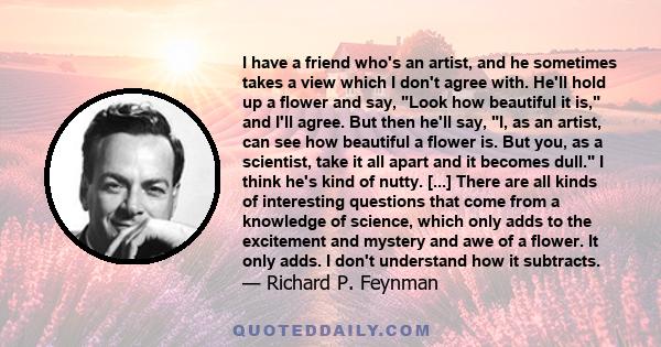 I have a friend who's an artist, and he sometimes takes a view which I don't agree with. He'll hold up a flower and say, Look how beautiful it is, and I'll agree. But then he'll say, I, as an artist, can see how
