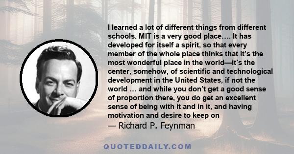 I learned a lot of different things from different schools. MIT is a very good place…. It has developed for itself a spirit, so that every member of the whole place thinks that it’s the most wonderful place in the