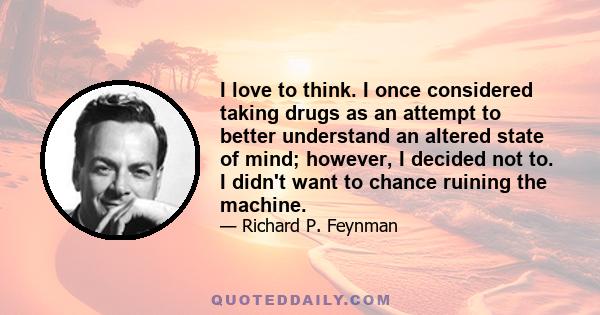 I love to think. I once considered taking drugs as an attempt to better understand an altered state of mind; however, I decided not to. I didn't want to chance ruining the machine.