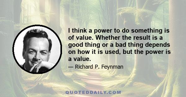 I think a power to do something is of value. Whether the result is a good thing or a bad thing depends on how it is used, but the power is a value.