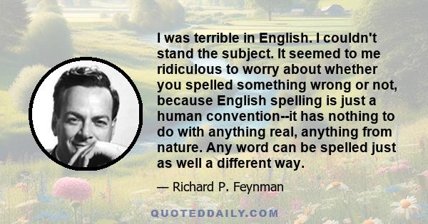 I was terrible in English. I couldn't stand the subject. It seemed to me ridiculous to worry about whether you spelled something wrong or not, because English spelling is just a human convention--it has nothing to do