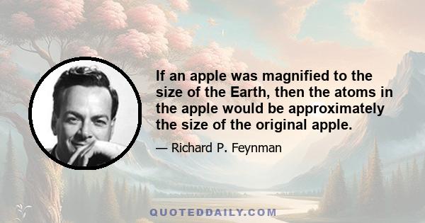 If an apple was magnified to the size of the Earth, then the atoms in the apple would be approximately the size of the original apple.