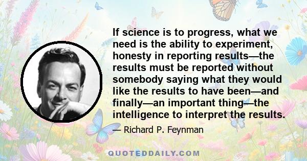 If science is to progress, what we need is the ability to experiment, honesty in reporting results—the results must be reported without somebody saying what they would like the results to have been—and finally—an