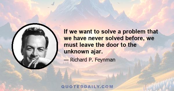 If we want to solve a problem that we have never solved before, we must leave the door to the unknown ajar.