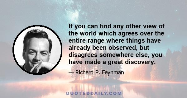 If you can find any other view of the world which agrees over the entire range where things have already been observed, but disagrees somewhere else, you have made a great discovery.