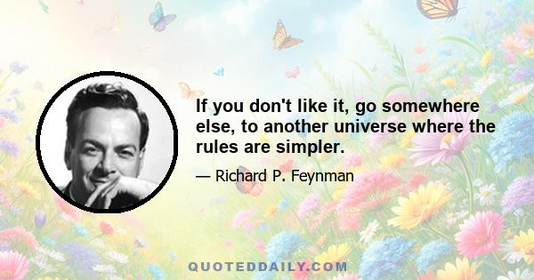 If you don't like it, go somewhere else, to another universe where the rules are simpler.