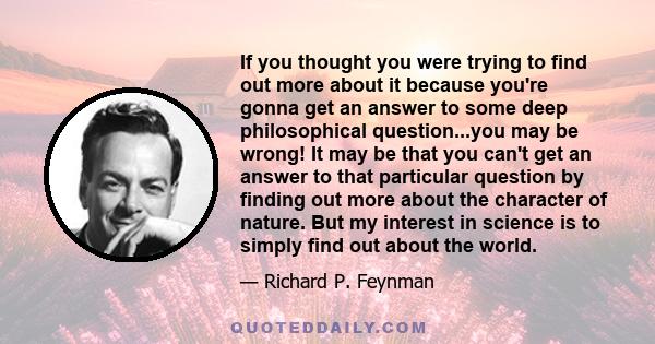 If you thought you were trying to find out more about it because you're gonna get an answer to some deep philosophical question...you may be wrong! It may be that you can't get an answer to that particular question by