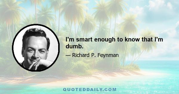 I'm smart enough to know that I'm dumb.