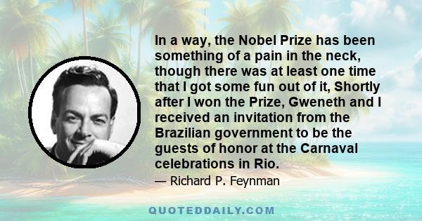 In a way, the Nobel Prize has been something of a pain in the neck, though there was at least one time that I got some fun out of it, Shortly after I won the Prize, Gweneth and I received an invitation from the