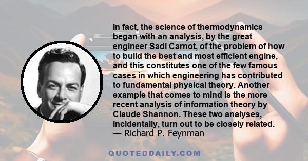 In fact, the science of thermodynamics began with an analysis, by the great engineer Sadi Carnot, of the problem of how to build the best and most efficient engine, and this constitutes one of the few famous cases in