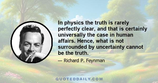 In physics the truth is rarely perfectly clear, and that is certainly universally the case in human affairs. Hence, what is not surrounded by uncertainty cannot be the truth.