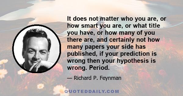 It does not matter who you are, or how smart you are, or what title you have, or how many of you there are, and certainly not how many papers your side has published, if your prediction is wrong then your hypothesis is