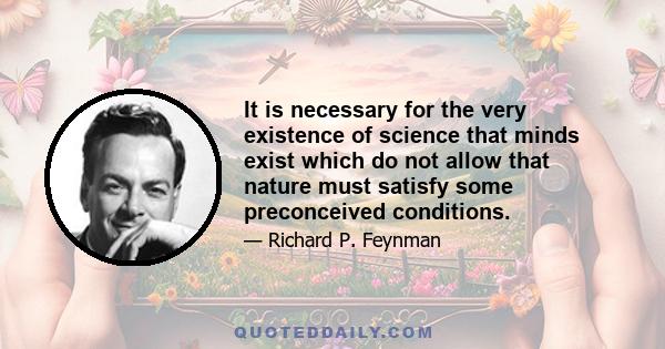 It is necessary for the very existence of science that minds exist which do not allow that nature must satisfy some preconceived conditions.