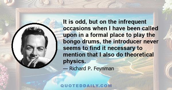 It is odd, but on the infrequent occasions when I have been called upon in a formal place to play the bongo drums, the introducer never seems to find it necessary to mention that I also do theoretical physics.