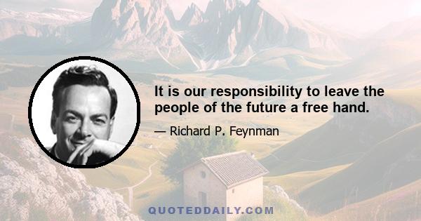 It is our responsibility to leave the people of the future a free hand.