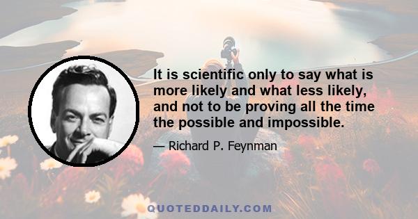 It is scientific only to say what is more likely and what less likely, and not to be proving all the time the possible and impossible.