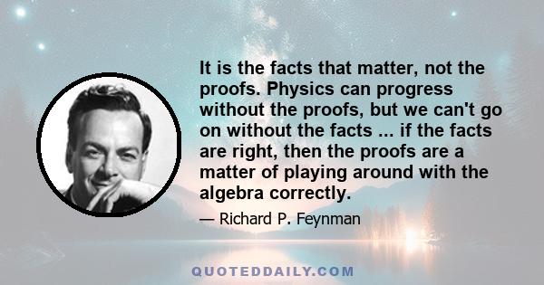 It is the facts that matter, not the proofs. Physics can progress without the proofs, but we can't go on without the facts ... if the facts are right, then the proofs are a matter of playing around with the algebra