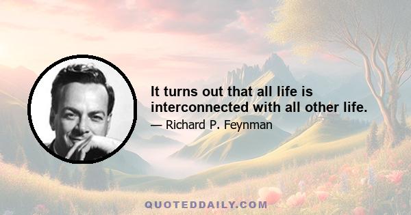 It turns out that all life is interconnected with all other life.