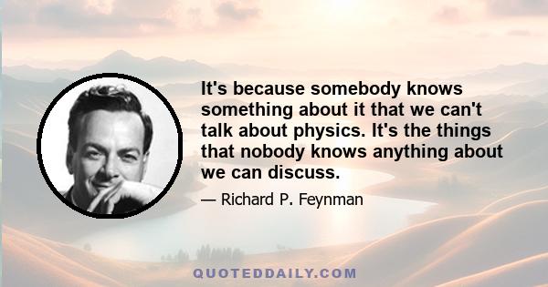 It's because somebody knows something about it that we can't talk about physics. It's the things that nobody knows anything about we can discuss.