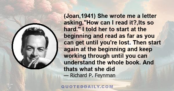 (Joan,1941) She wrote me a letter asking,How can I read it?,Its so hard. I told her to start at the beginning and read as far as you can get until you're lost. Then start again at the beginning and keep working through