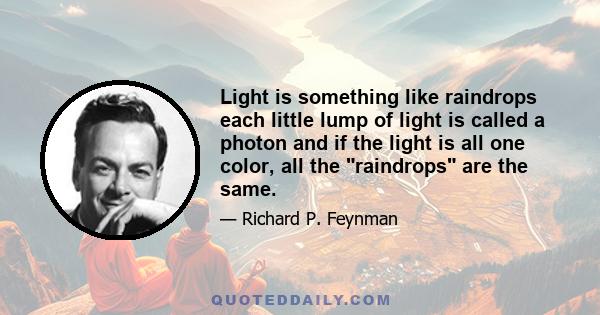 Light is something like raindrops each little lump of light is called a photon and if the light is all one color, all the raindrops are the same.