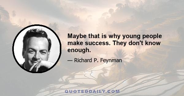 Maybe that is why young people make success. They don't know enough.